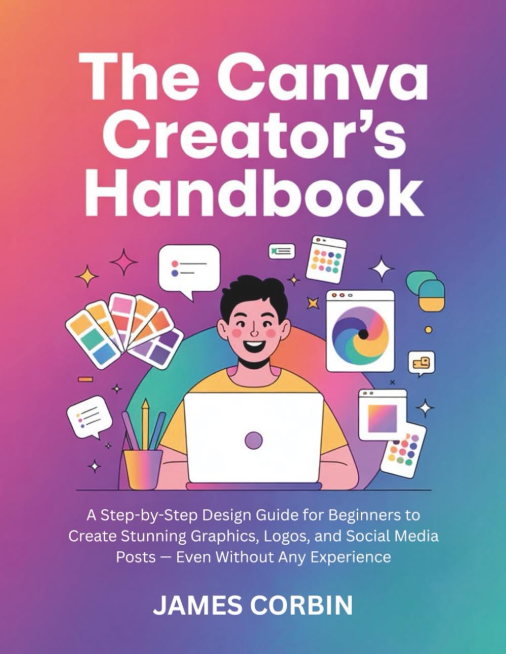 The Canva Creator’s Handbook: A Step-by-Step Design Guide for Beginners to Create Stunning Graphics, Logos, and Social Media Posts — Even Without Any Experience