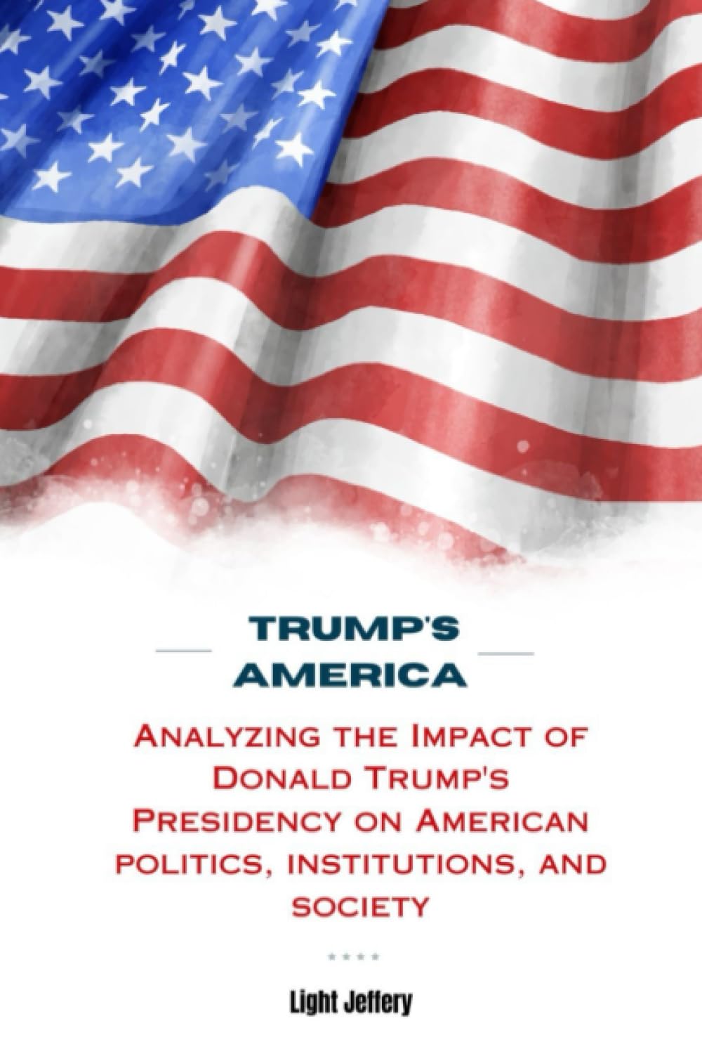 TRUMP'S AMERICA: Analyzing the Impact of Donald Trump's Presidency on American Politics, Institutions, and Society