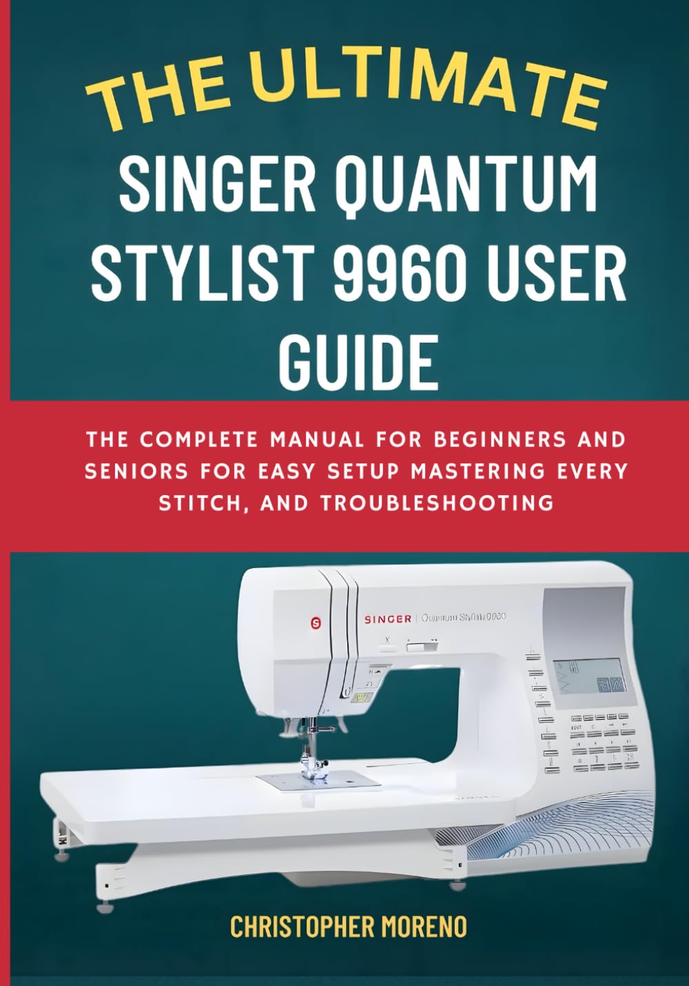 The Ultimate Singer Quantum Stylist 9960 User Guide: The Complete Manual for Beginners and Seniors for Easy Setup, Mastering Every Stitch, and Troubleshooting