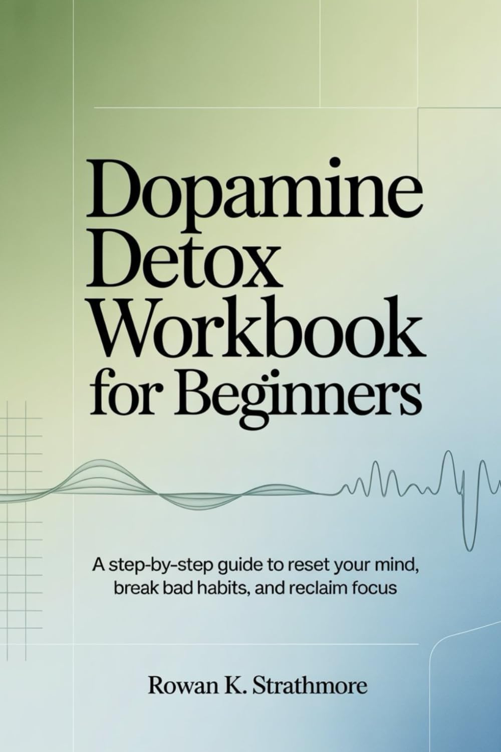Dopamine Detox Workbook for Beginners: A step-by-step Guide to Reset Your Mind, Break Bad Habits and Reclaim Focus