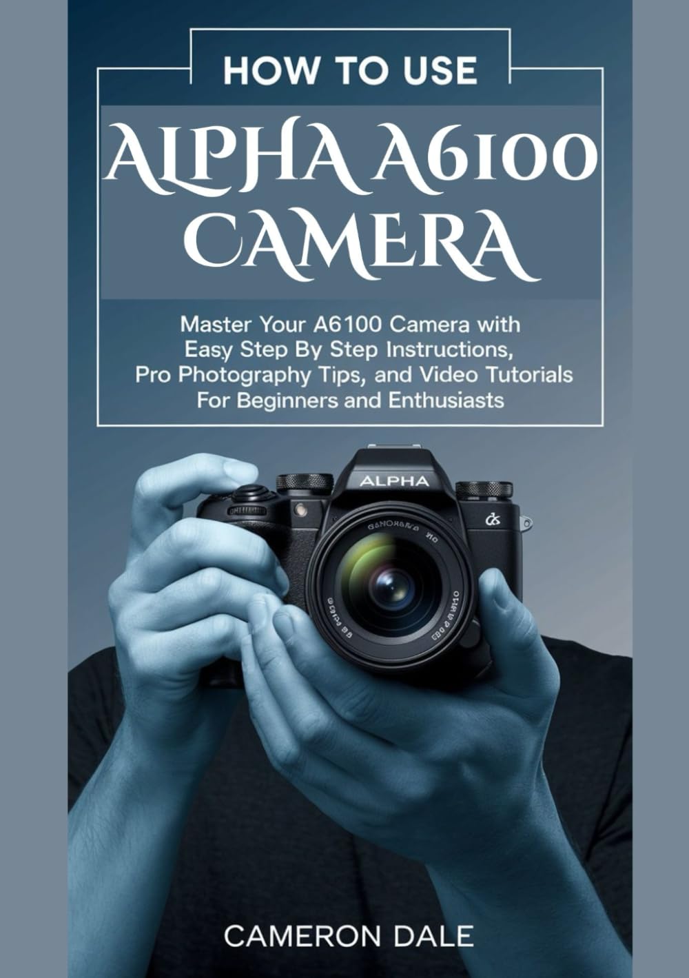 How to Use Alpha A6100 Camera: Master Your A6100 Camera with Easy Step by Step Instructions, Pro Photography Tips, and Video Tutorials for Beginners ... (Sony Mirrorless Camera Mastery Series)