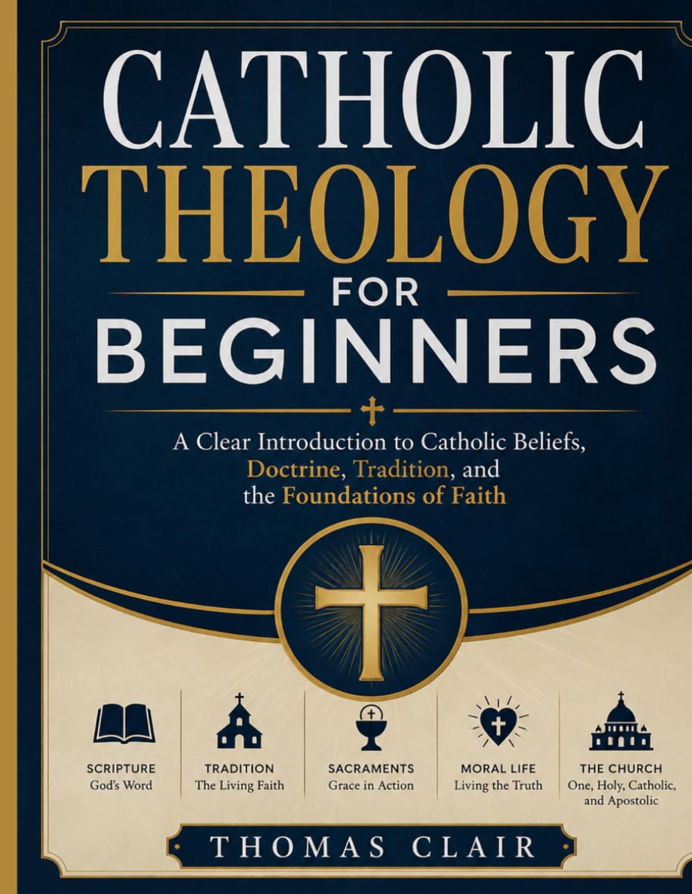 Catholic Theology for Beginners: A Clear Introduction to Catholic Beliefs, Doctrine, Tradition, and the Foundations of Faith