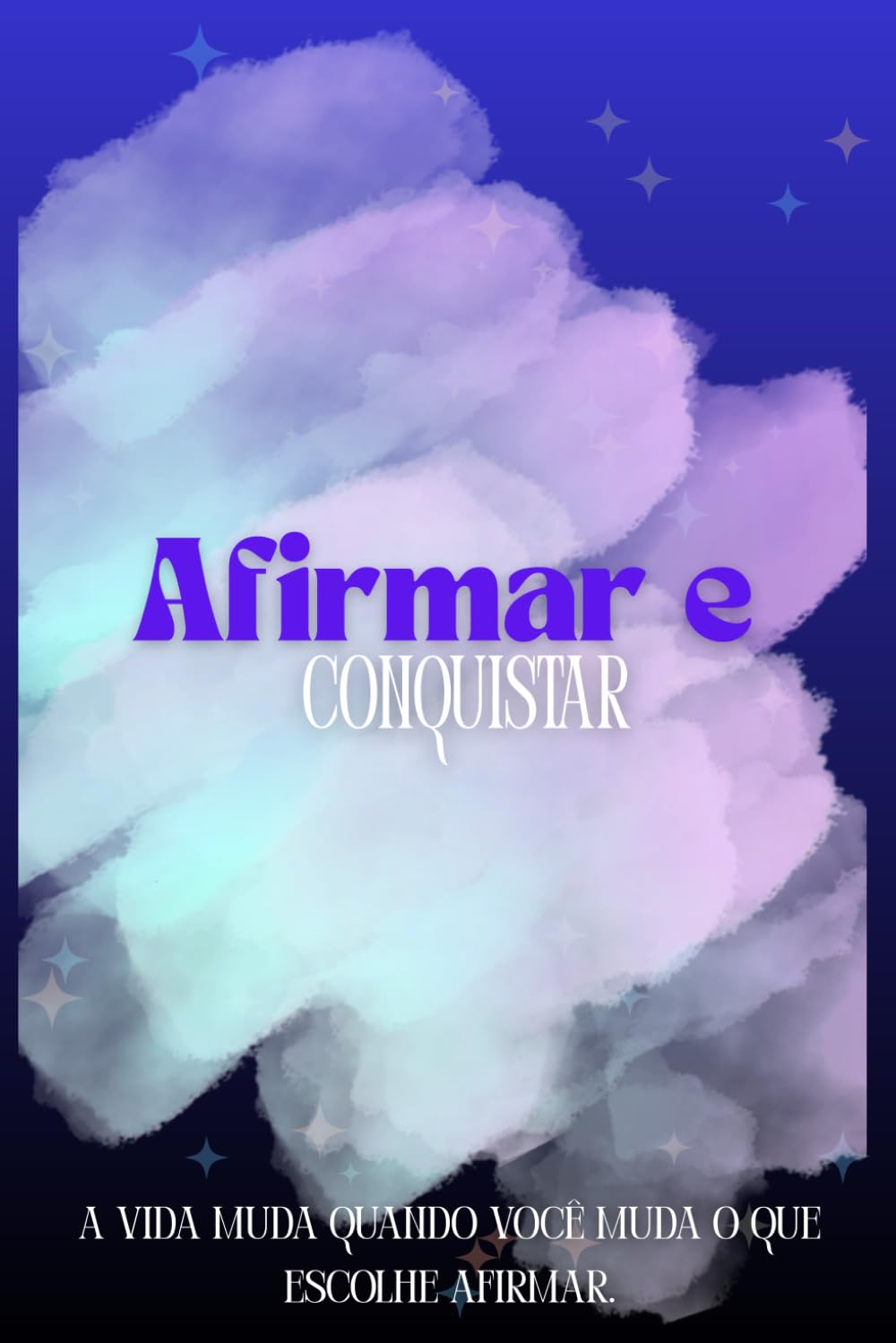 Afirmar e Conquistar: A vida muda quando você muda o que escolhe acreditar.