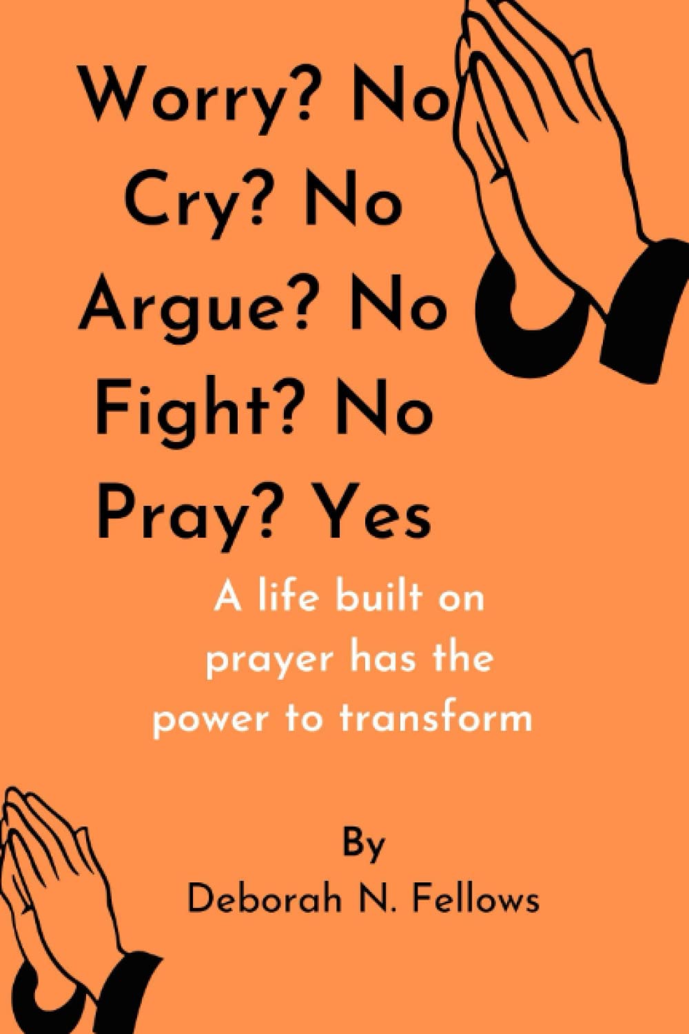 Worry? No Cry? No Argue? No Fight? No Pray? Yes: A life built on prayer has the power to transform