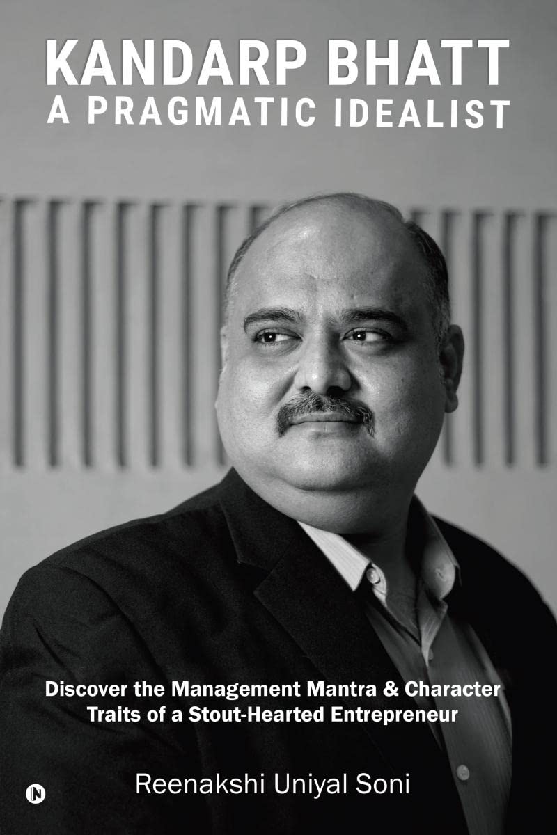 Kandarp Bhatt: A Pragmatic Idealist : Discover the Management Mantra & Character Traits of a Stout-Hearted Entrepreneur