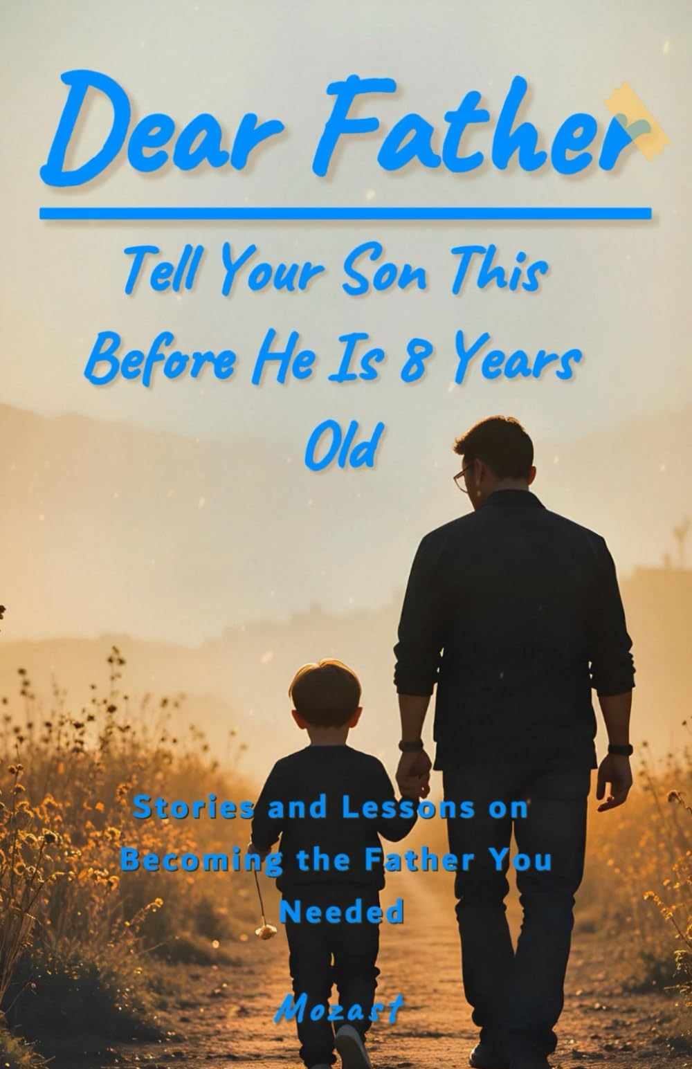 Dear Father, Tell Your Son This Before He Is 8 Years Old: Stories and Lessons on Becoming the Father You Needed