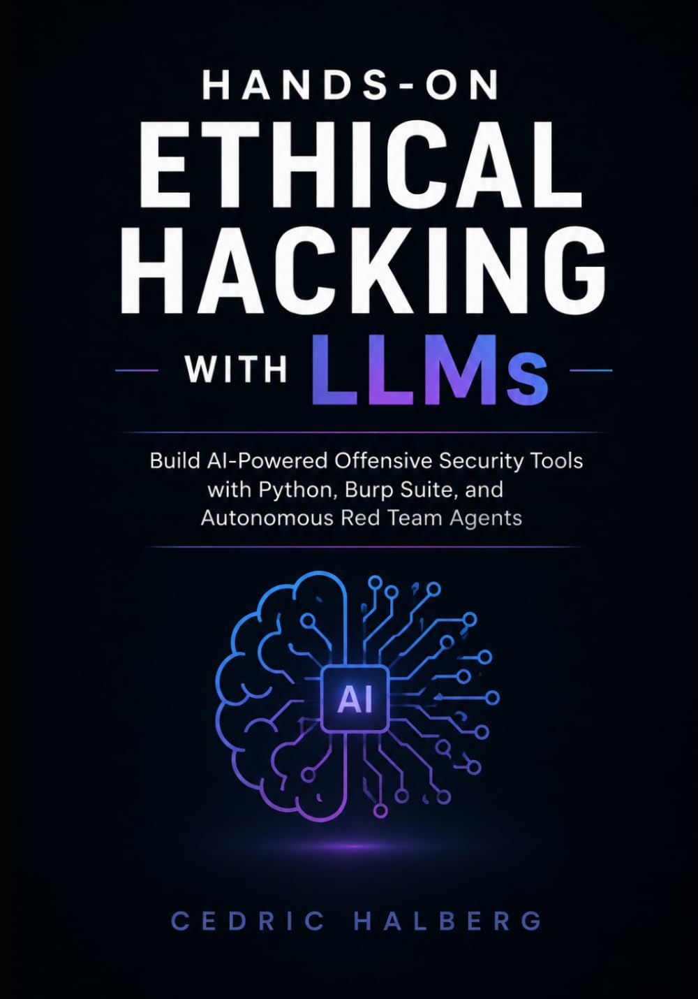 Hands-On Ethical Hacking with LLMs: Build AI-Powered Offensive Security Tools with Python, Burp Suite, and Autonomous Red Team Agents