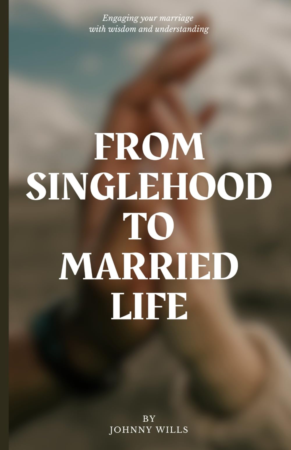 From Singlehood To Married Life: Engaging Your Marriage With Wisdom And Understanding
