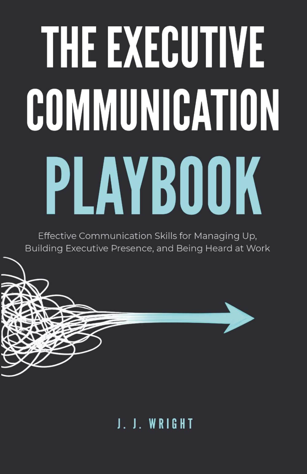 The Executive Communication Playbook: Effective Communication Skills for Managing Up, Building Executive Presence, and Being Heard at Work (Unspoken Rules of Professional Success)