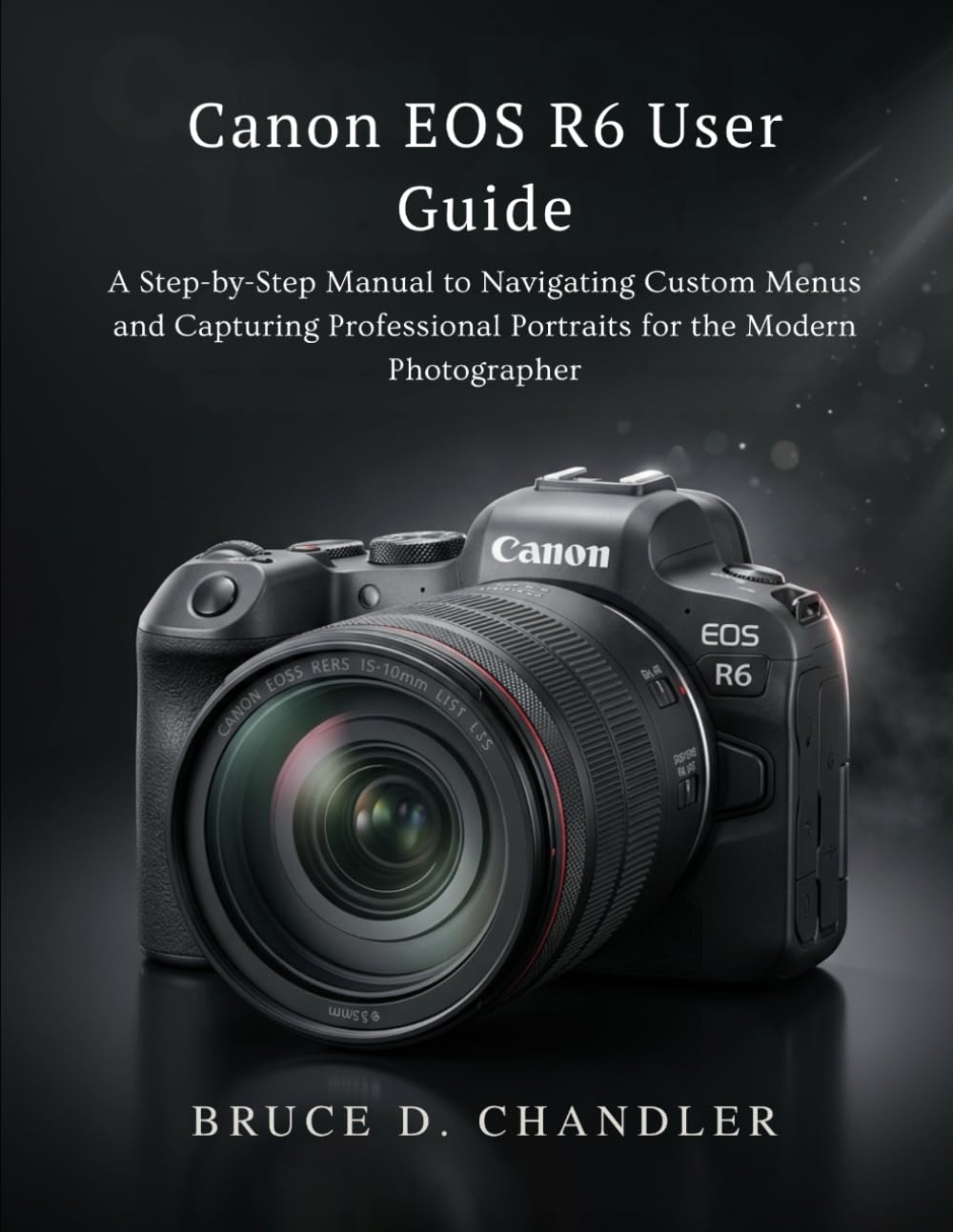 Canon EOS R6 User Guide: A Step-by-Step Manual to Navigating Custom Menus and Capturing Professional Portraits for the Modern Photographer
