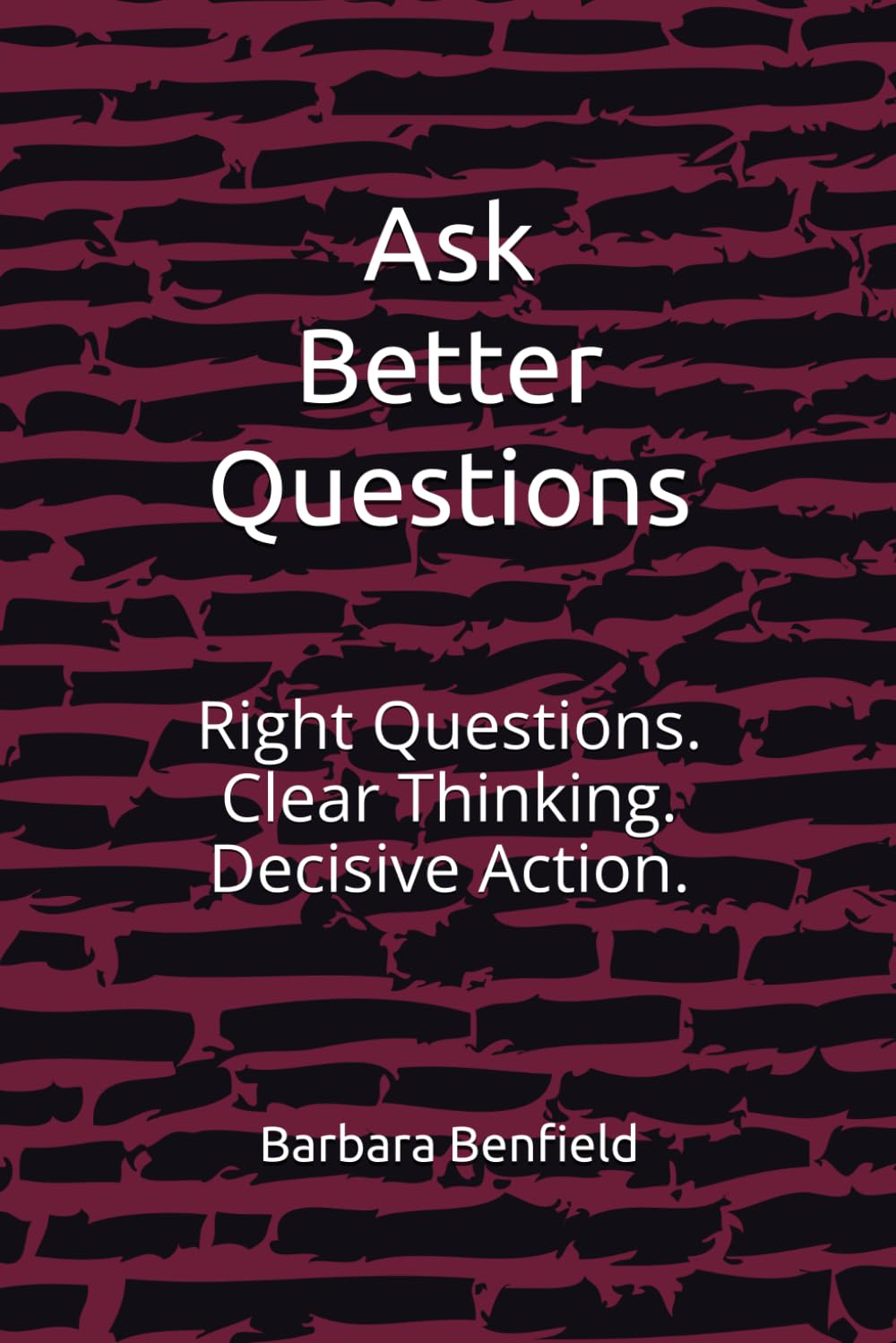 Ask Better Questions: Right Questions. Clear Thinking. Decisive Action.