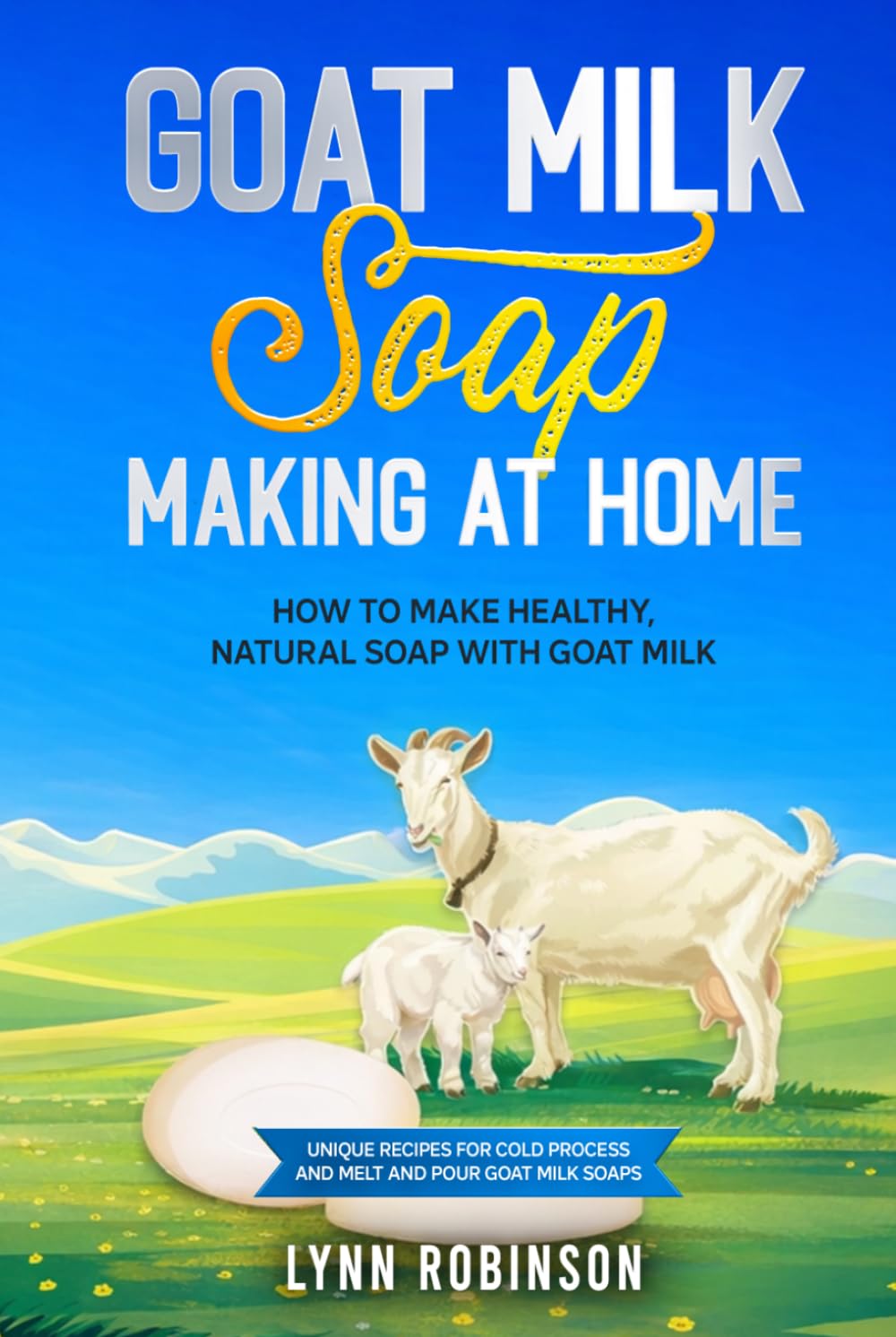 Goat Milk Soap Making at Home: How to Make Healthy, Natural Soap with Goat Milk - Unique Recipes for Cold Process and Melt and Pour Goat Milk Soaps