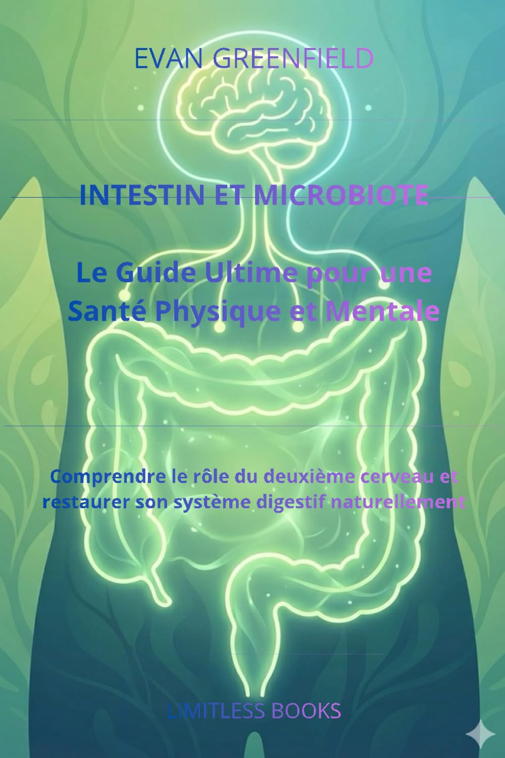 Intestin et Microbiote Le Guide Ultime pour une Santé Physique et Mentale Équilibrée: Comprendre le rôle du deuxième cerveau et restaurer son système digestif naturellement
