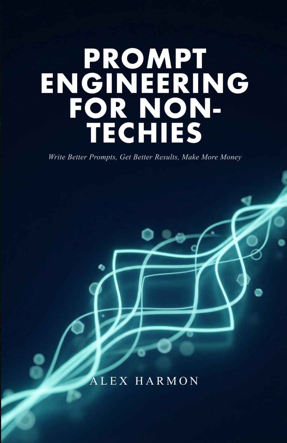 Prompt Engineering for Non-Techies: Write Better Prompts, Get Better Results, Make More Money