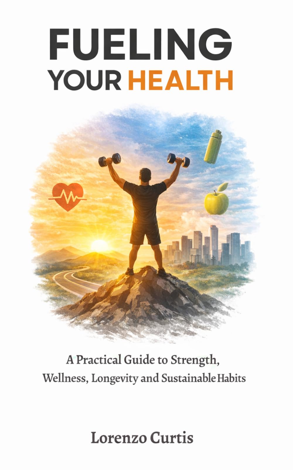 FUELING YOUR HEALTH: A Practical Guide to Strength, Wellness, Longevity and Sustainable Habits
