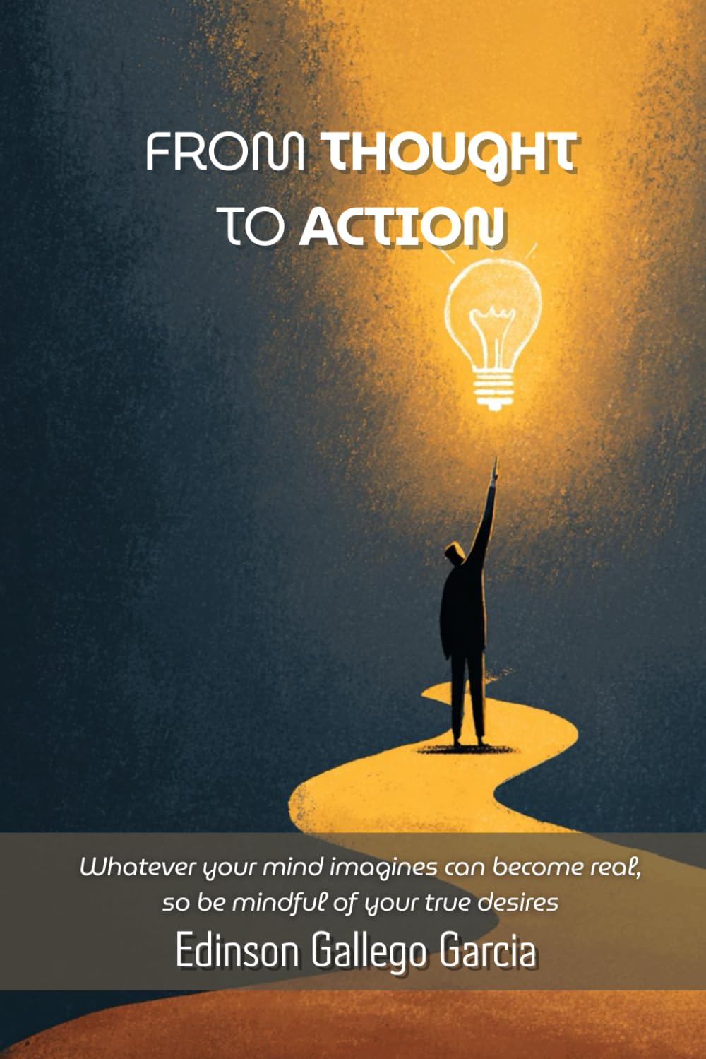 From Thought to Action: Whatever your mind imagines can become real — so be mindful of your true desires
