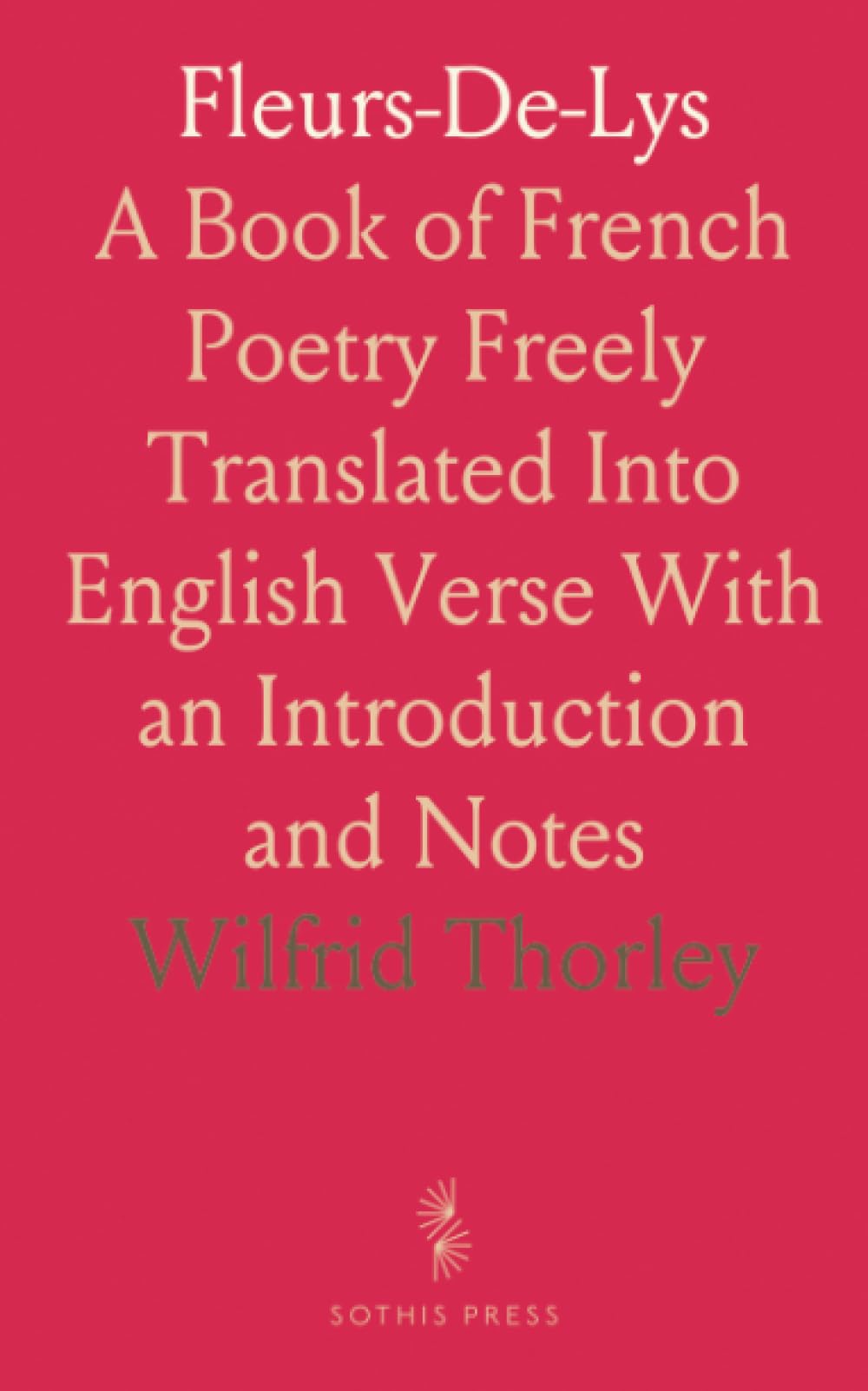 Fleurs-De-Lys: A Book of French Poetry Freely Translated Into English Verse With an Introduction and Notes