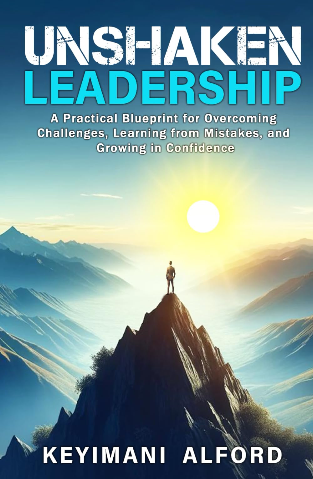 Unshaken Leadership: A Practical Blueprint for Overcoming Challenges, Learning from Mistakes, and Growing in Confidence
