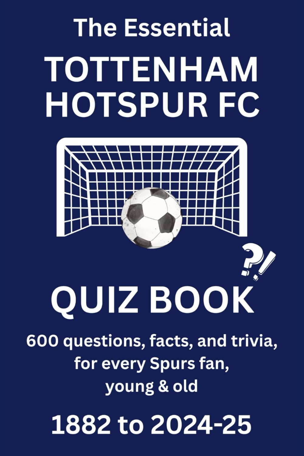 THE ESSENTIAL TOTTENHAM HOTSPUR QUIZ BOOK - 1882 to PRESENT: 600 questions, facts and trivia for every Spurs fan, young & old