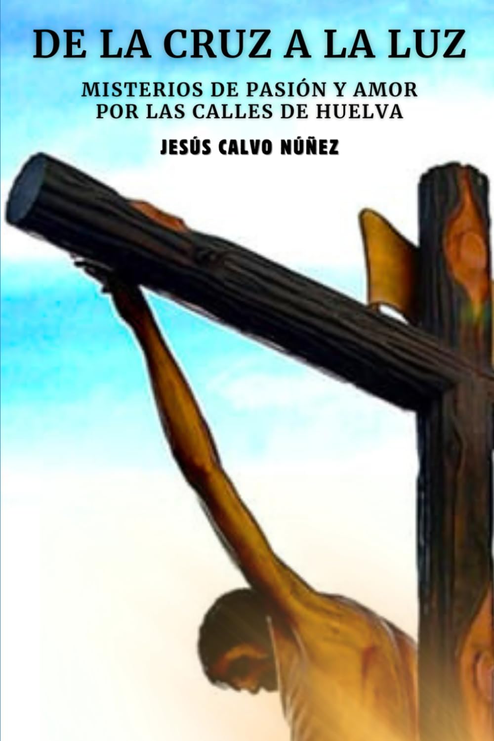 DE LA CRUZ A LA LUZ: MISTERIOS DE PASIÓN Y AMOR POR LAS CALLES DE HUELVA (DE LA CRUZ A LA LUZ 6×9 PULGADAS)