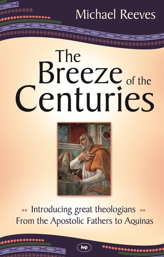 The Breeze of the Centuries: Introducing Great Theologians - From the Apostolic Fathers to Aquinas