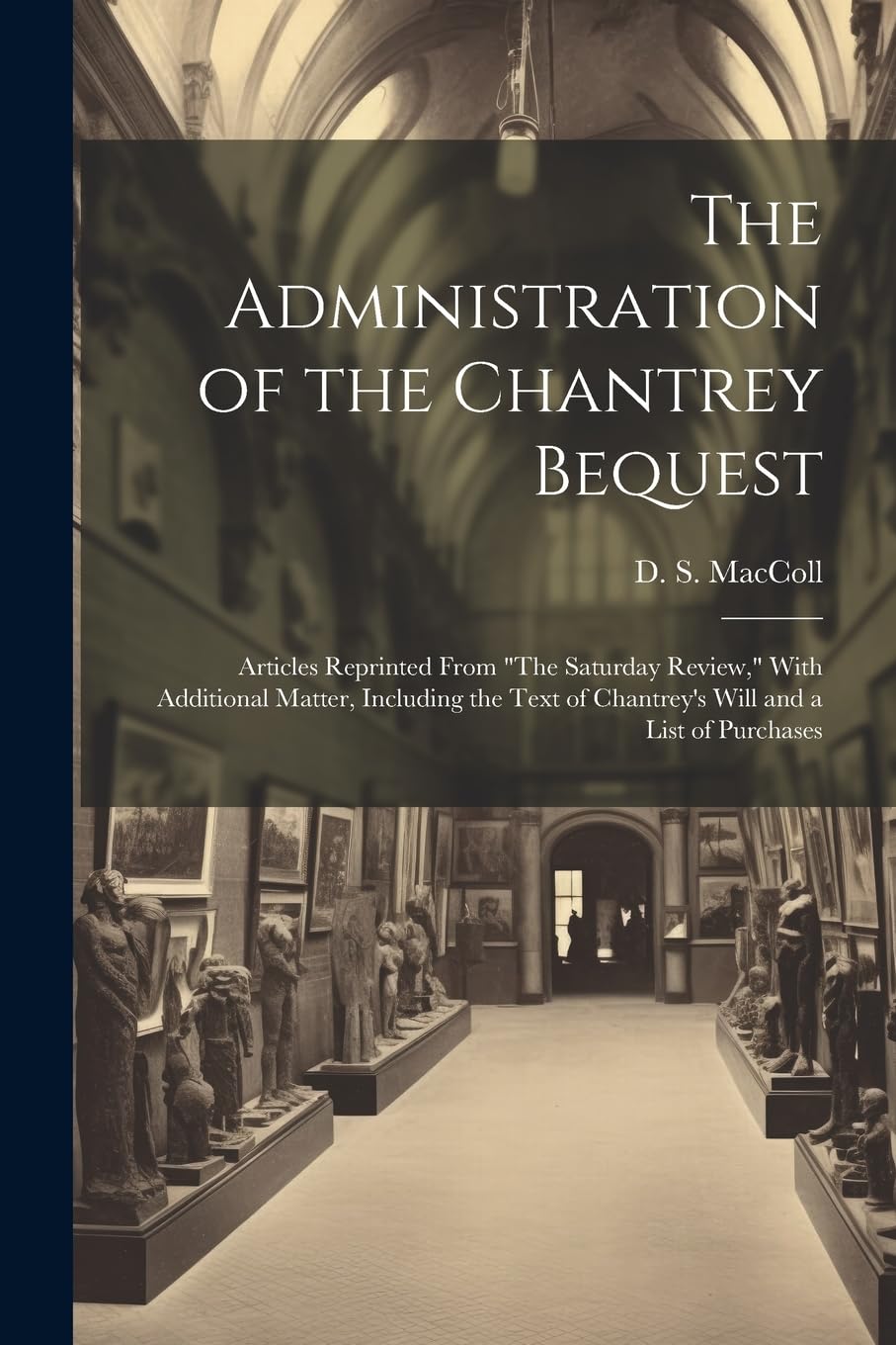 The Administration of the Chantrey Bequest: Articles Reprinted From "The Saturday Review," With Additional Matter, Including the Text of Chantrey's Will and a List of Purchases