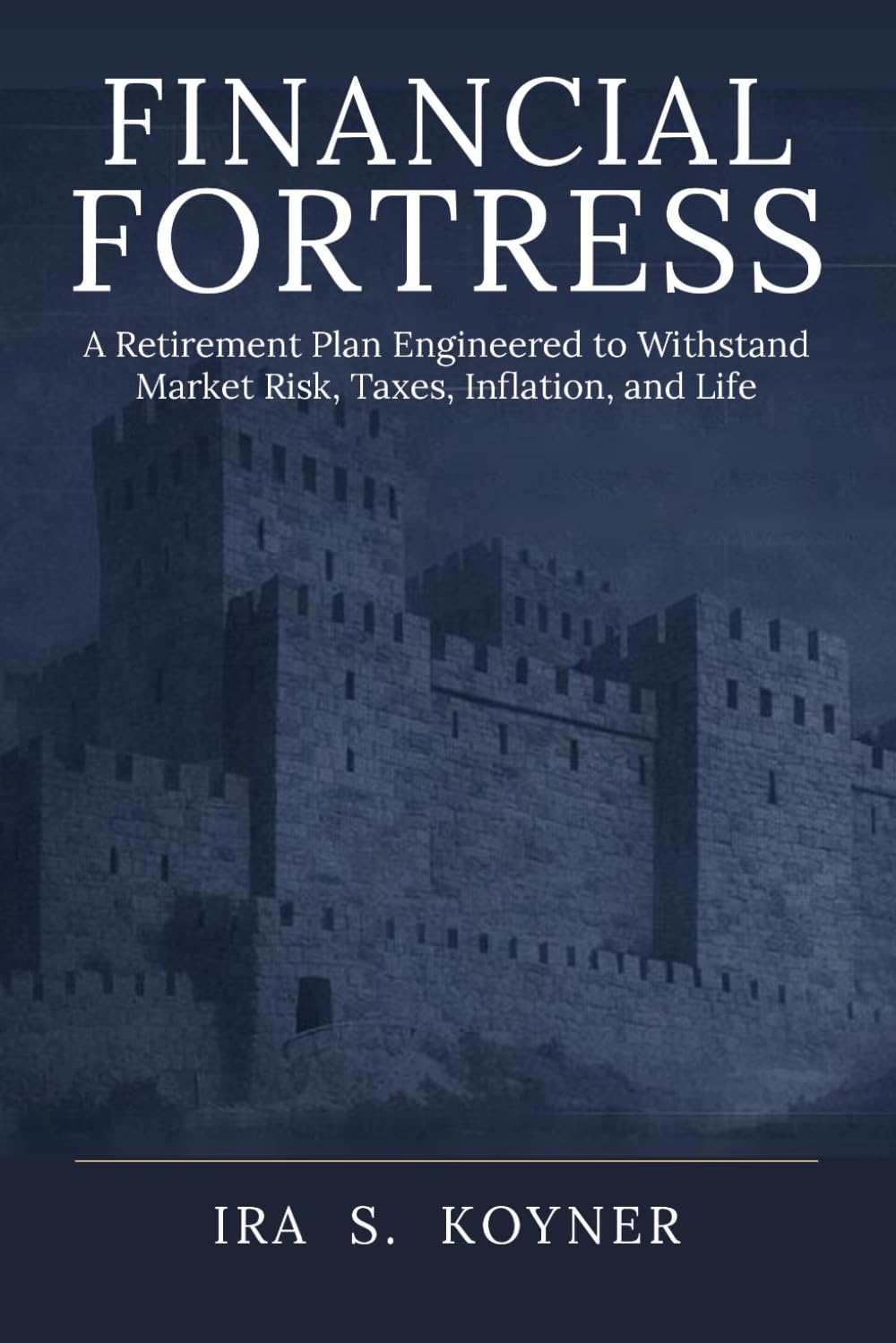 FINANCIAL FORTRESS: A Retirement Plan Engineered to Withstand Market Risk, Taxes, Inflation, and Life