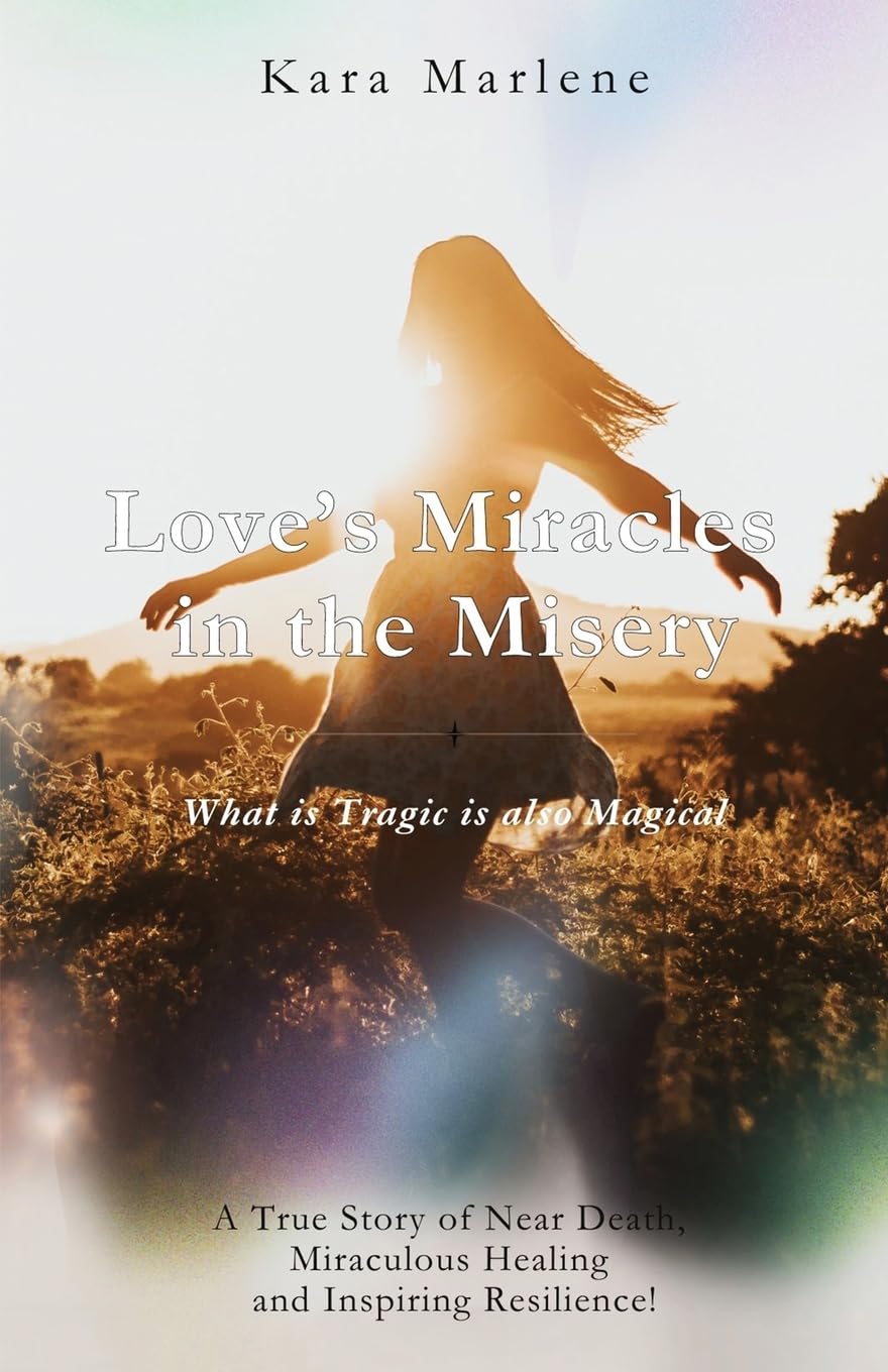 Love’s Miracles in the Misery: How Love used Near Death to Awaken Me to a Life of Miracles and True Freedom