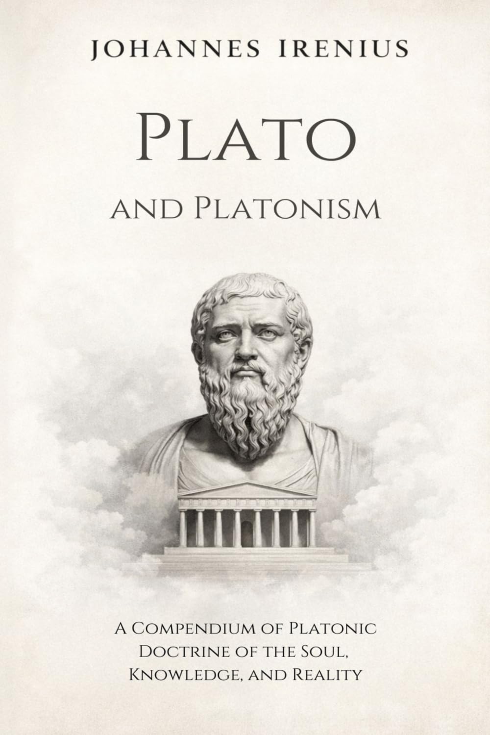 Plato and Platonism - A Compendium of Platonic Doctrine of the Soul, Knowledge, and Reality: Everything You Need to Know About Platonism: Plato ... Books: 10 (The Great Paths of Wisdom)