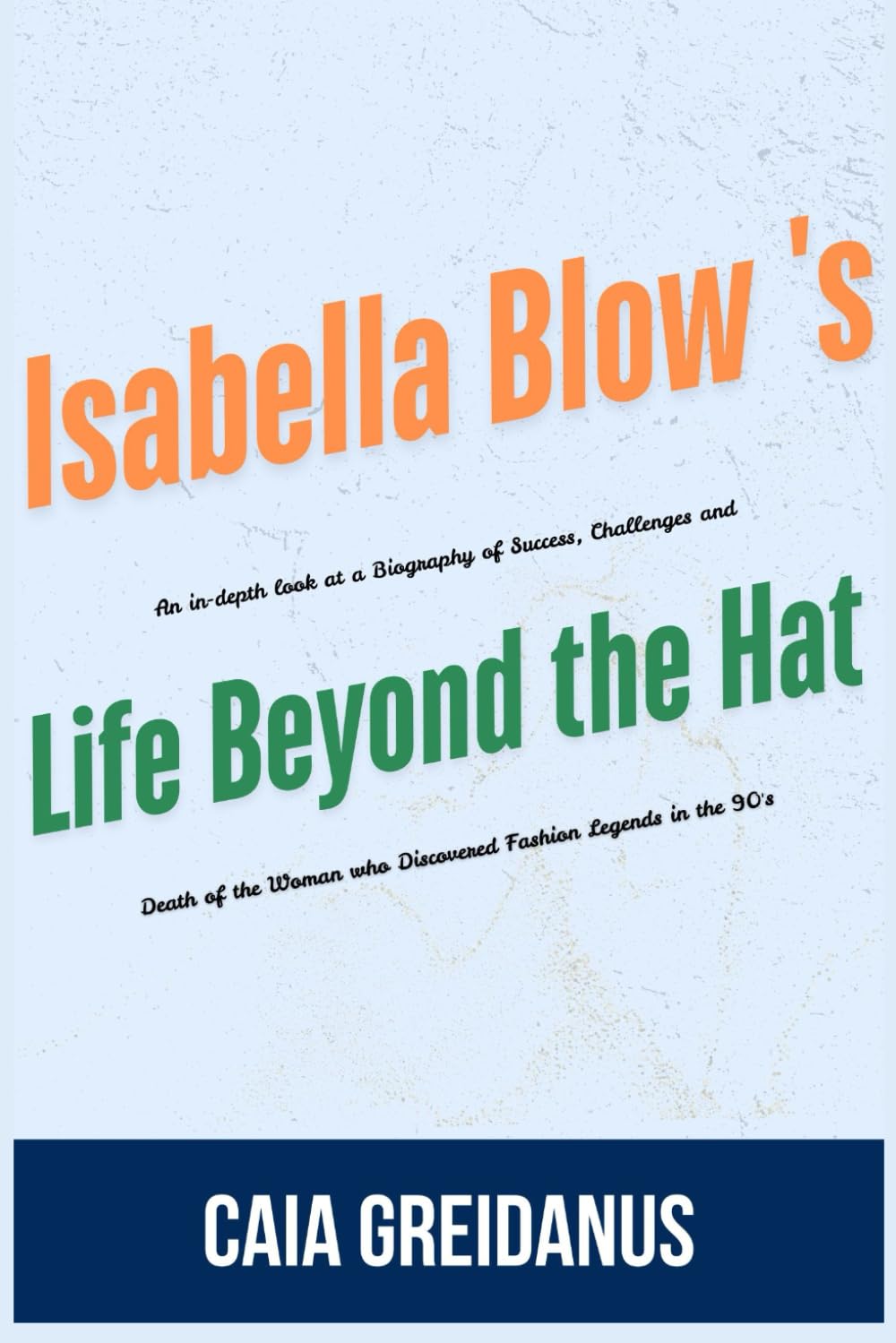 Isabella Blow's Life Beyond the Hat: An in-depth look at a Biography of Success, Challenges and Death of the Woman who Discovered Fashion Legends in the 90's