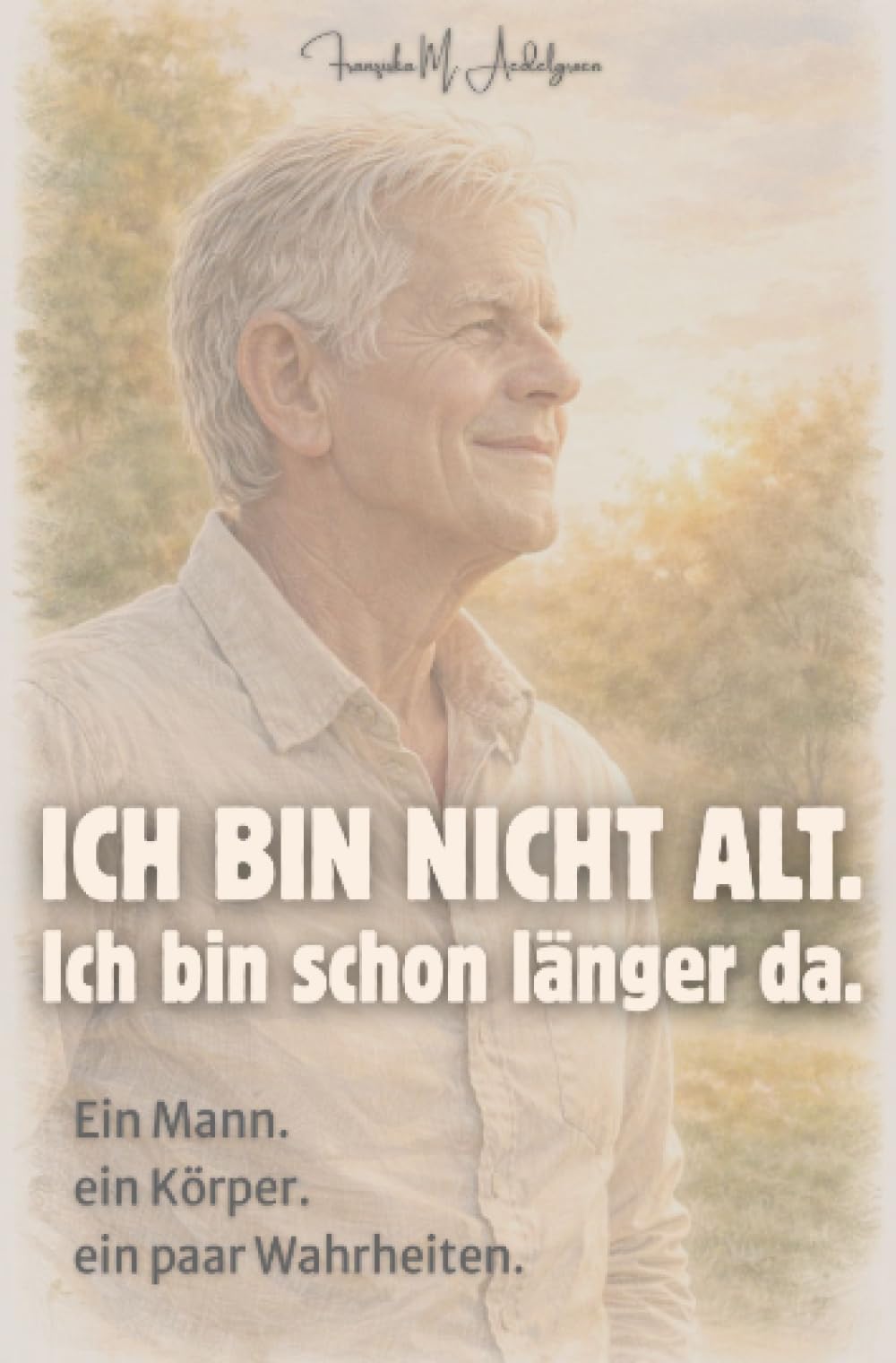 Ich bin nicht alt. Ich bin schon länger da.: ein Mann. ein Körper.ein paar Wahrheiten.