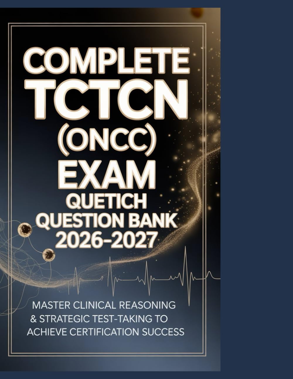 Complete TCTCN (ONCC) Exam Question Bank 2026-2027: Master Clinical Reasoning & Strategic Test-Taking to Achieve Certification Success