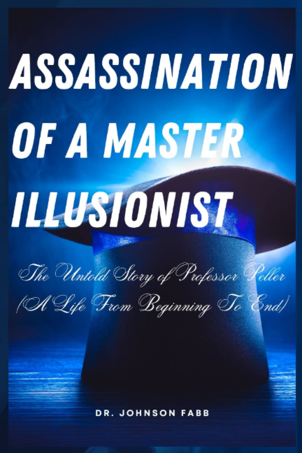 Assassination Of A Master Illusionist: The Untold Story of Professor Peller (A Life From Beginning To End)