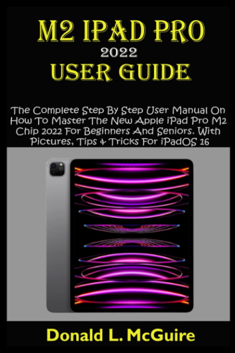 M2 IPAD PRO 2022 USER GUIDE: The Complete Step By Step User Manual On How To Master The New Apple iPad Pro M2 Chip 2022 For Beginners And Seniors. With Pictures, Tips & Tricks For iPadOS 16