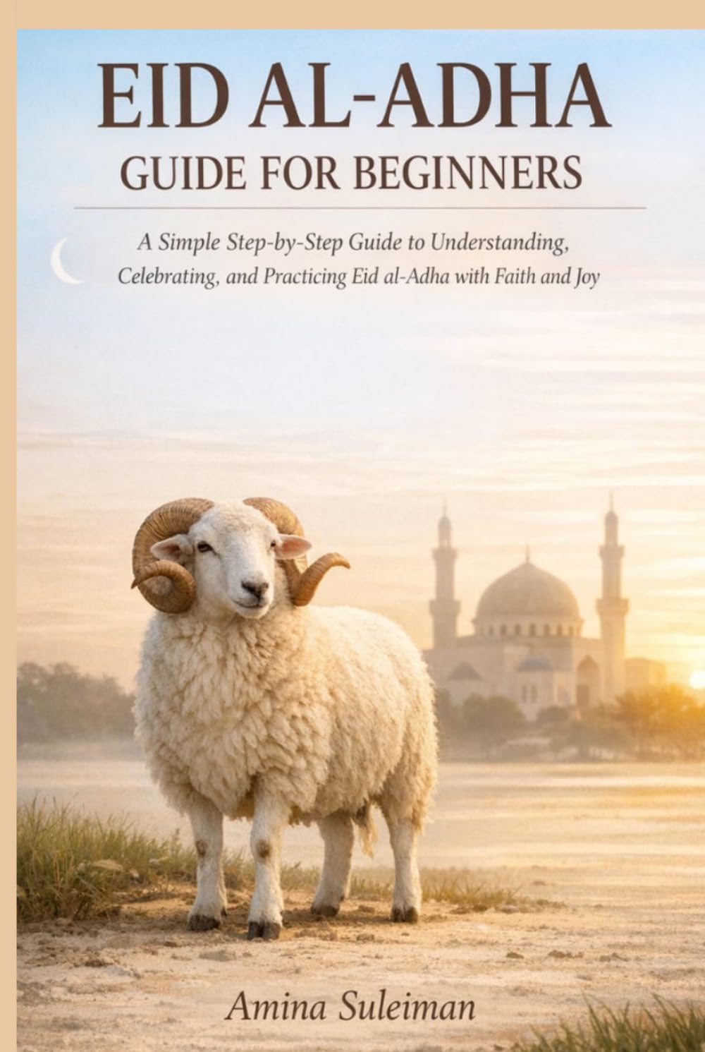Eid Al-Adha Guide For Beginners: A Simple Step-by-Step Guide to Understanding, Celebrating, and Practicing Eid al-Adha with Faith and Joy.