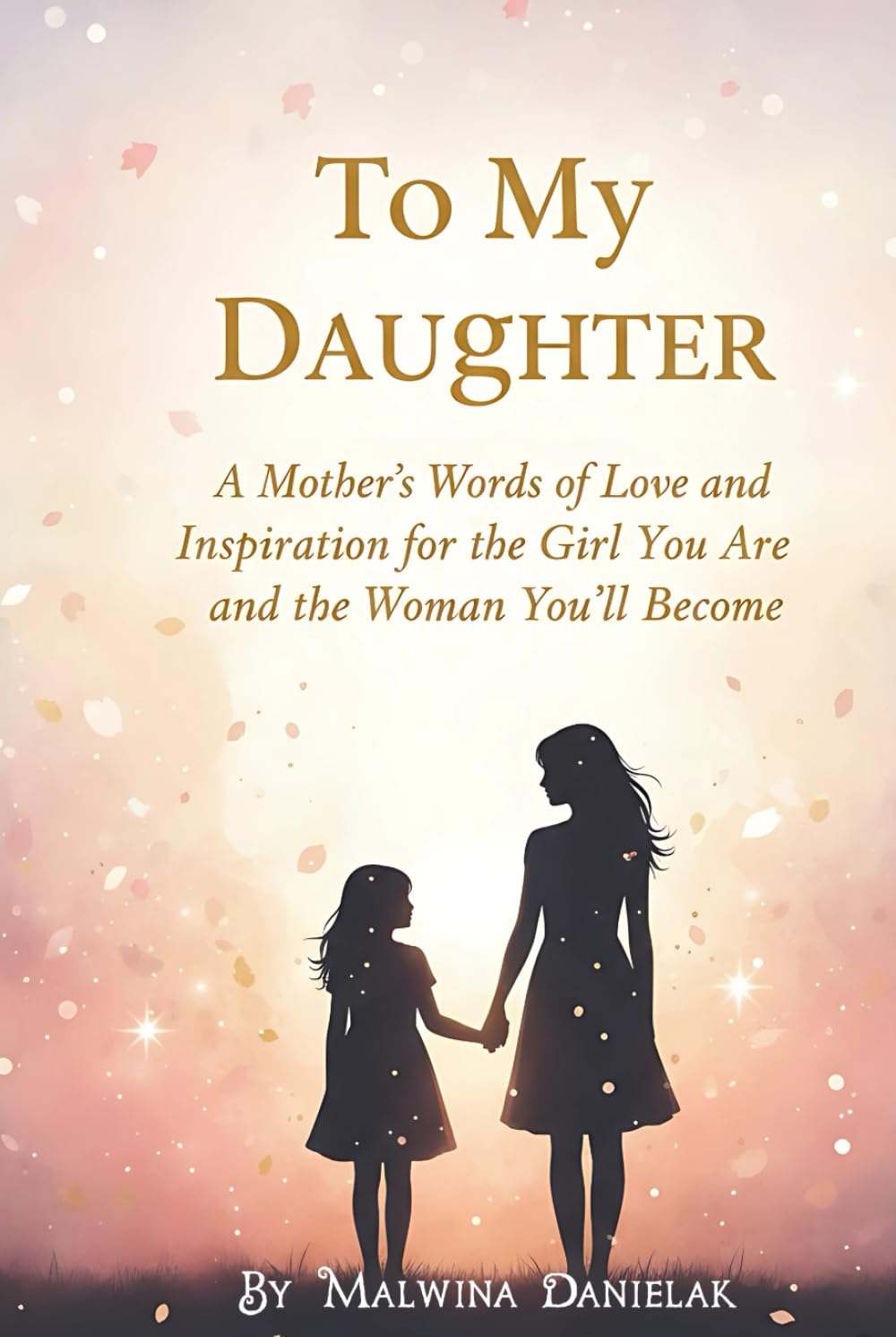 To My Daughter: A Mother’s Words of Love and Inspiration for the Girl You Are and the Woman You’ll Become