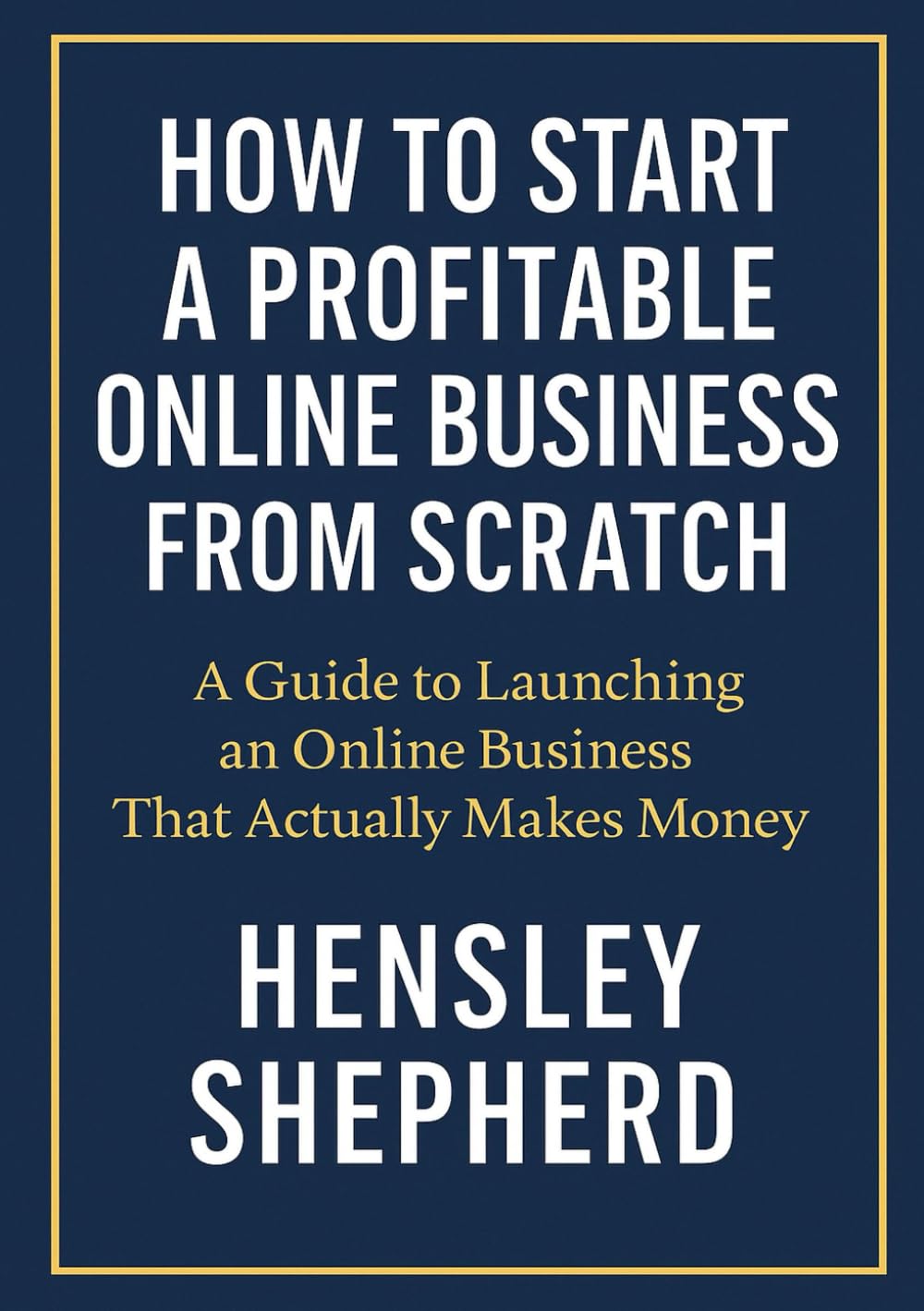 HOW TO START A PROFITABLE ONLINE BUSINESS FROM SCRATCH: A Guide to Launching an Online Business That Actually Makes Money