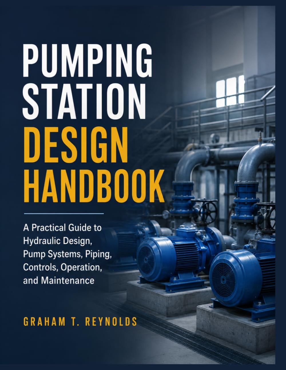 PUMPING STATION DESIGN HANDBOOK: A Practical Guide to Hydraulic Design, Pump Systems, Piping, Controls, Operation, and Maintenance