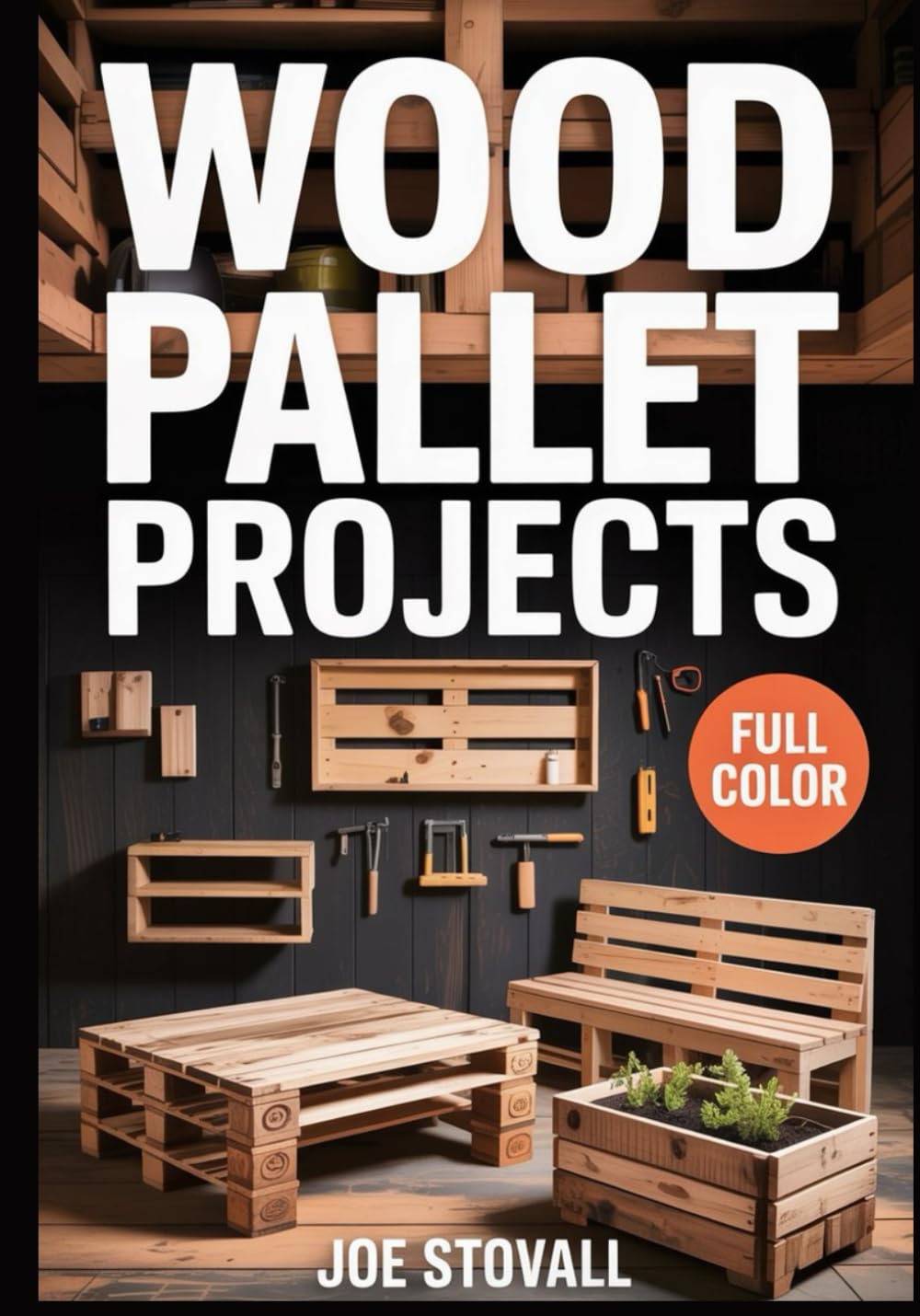 WOOD PALLET PROJECTS: A Step-by-Step Visual Guide to Upcycling Reclaimed Wood: 30 Easy DIY Woodworking Projects for Rustic Home Decor, Garden Furniture, and Budget-Friendly Storage