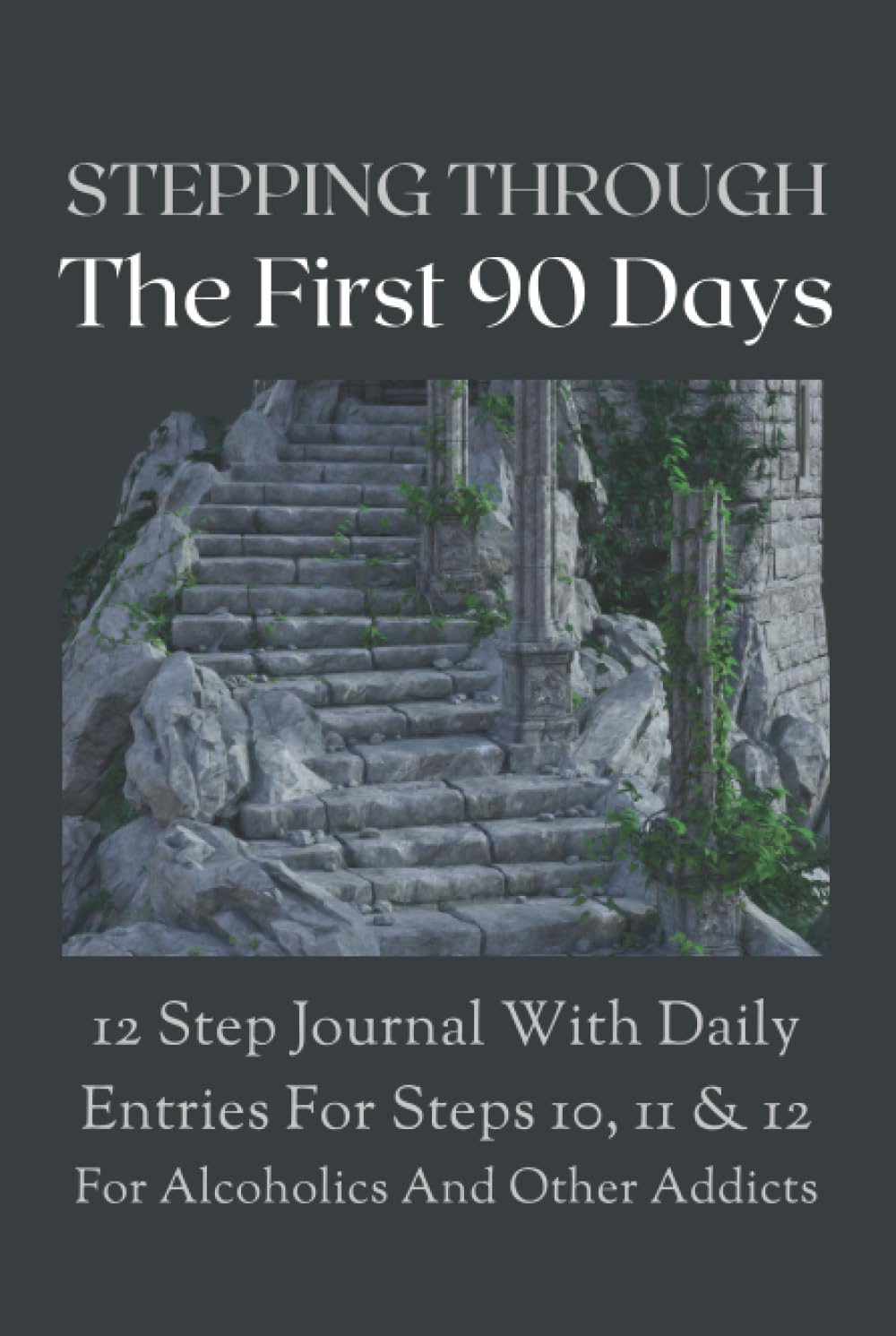 STEPPING THROUGH THE FIRST 90 DAYS: 12 STEP JOURNAL WITH DAILY ENTRIES FOR STEPS 10, 11 & 12 FOR ALCOHOLICS AND OTHER ADDICTS: Works With the 12 Steps of Alcoholics Anonymous