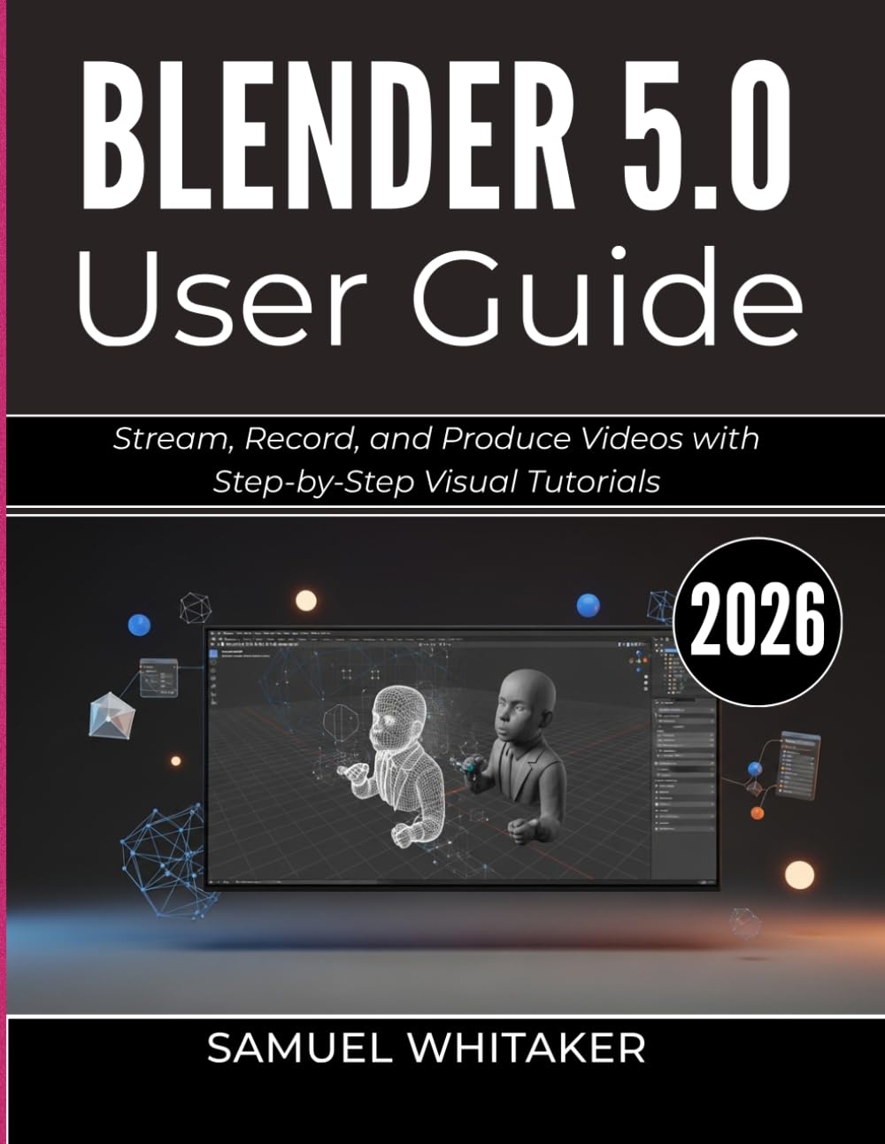 BLENDER 5.0 USER GUIDE 2026: Create 3D Art, Animations, and Models with Step-by-Step Visual Tutorials
