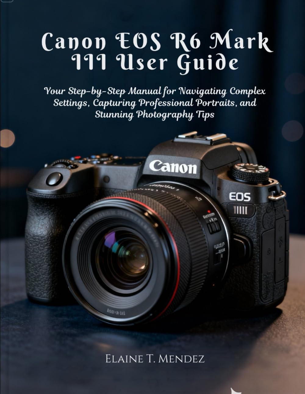 Canon EOS R6 Mark III User Guide: Your Step-by-Step Manual for Navigating Complex Settings, Capturing Professional Portraits, and Stunning Photography Tips