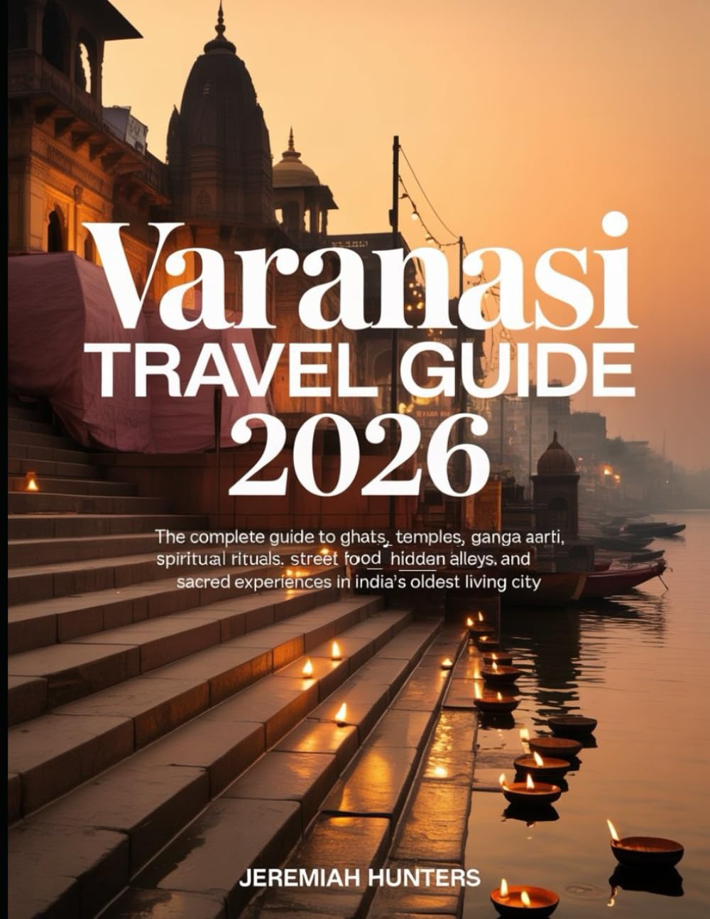 Varanasi Travel Guide 2026: The Complete Guide to Ghats, Temples, Ganga Aarti, Spiritual Rituals, Street Food, Hidden Alleys, and Sacred Experiences ... City (Unveiling the Earth’s Silent Wonders)
