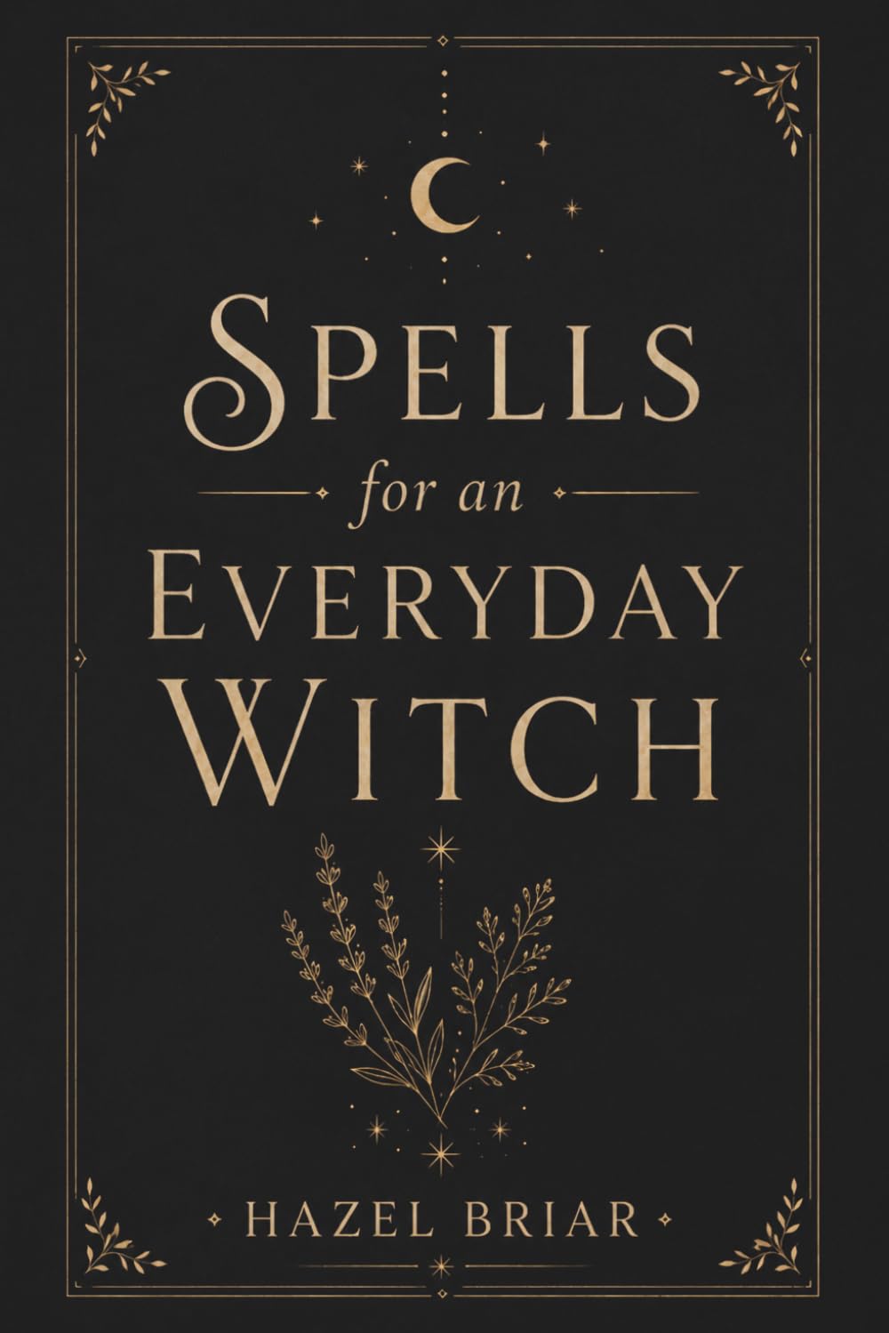 Spells for the Everyday Witch: 120 Beginner-Friendly Rituals for Protection, Cleansing, Abundance, Self-Love, and Moon Magic