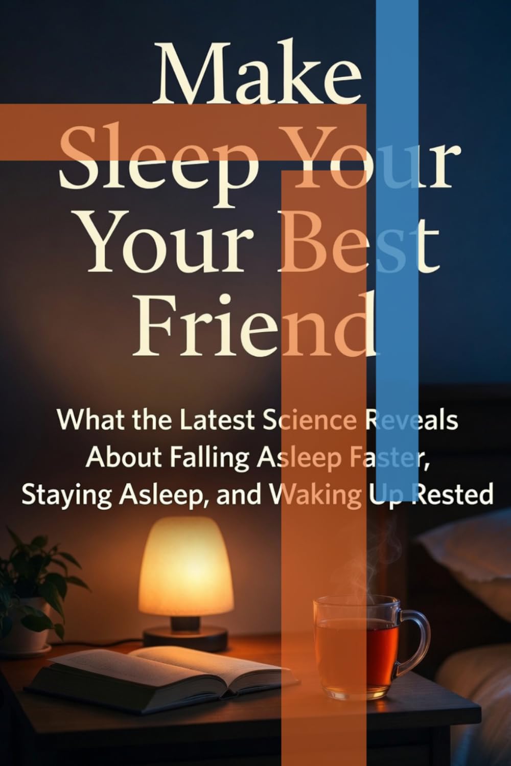 Make Sleep Your Best Friend: What the Latest Science Reveals About Falling Asleep Faster, Staying Asleep, and Waking Up Rested