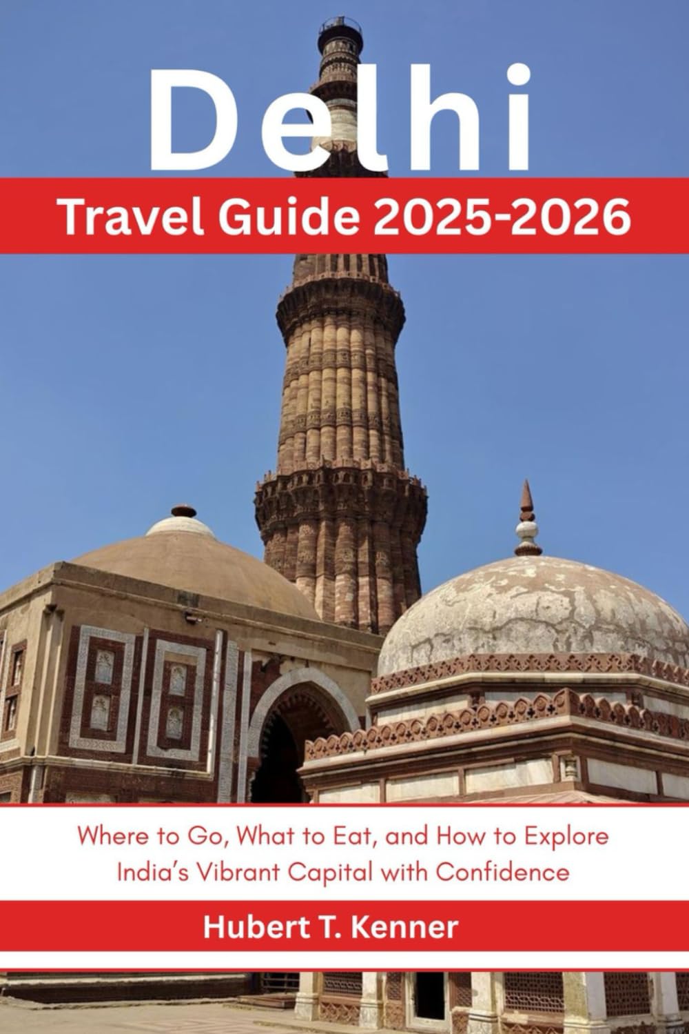 Delhi Travel Guide 2025-2026: Where to Go, What to Eat and How to Explore India’s Vibrant Capital with Confidence