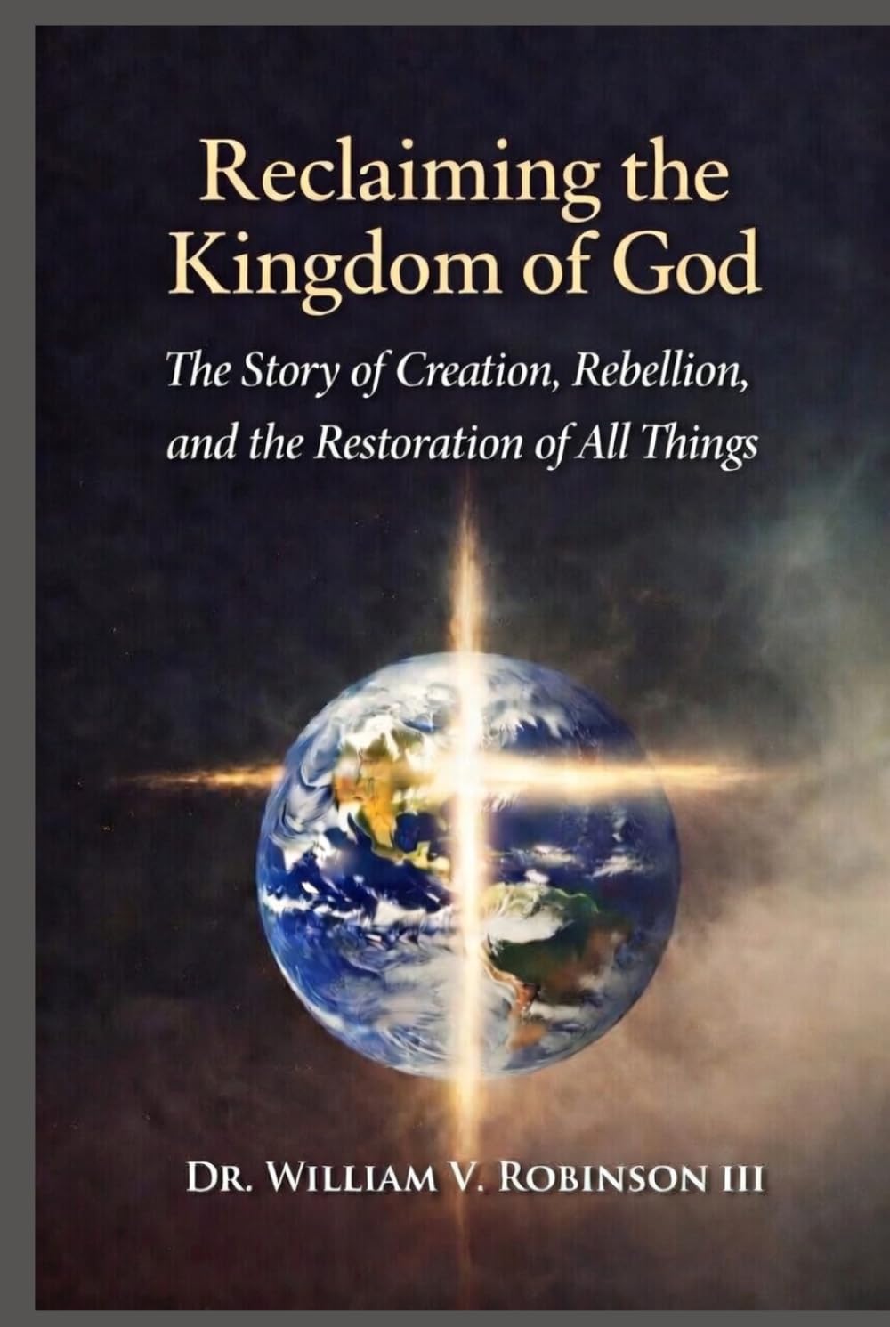 RECLAIMING THE KINGDOM OF GOD: The Story of Creation, Rebellion, and the Restoration of All Things (The Kingdom and the Cross)