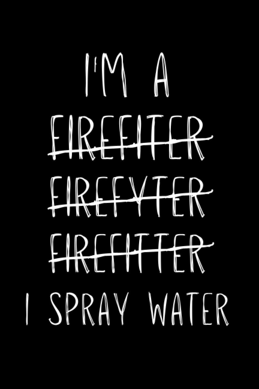 I Spray Water: Funny Firefighter Notebook With Lined Pages, A Great Appreciation Gift Idea For Fireman Or Firewoman