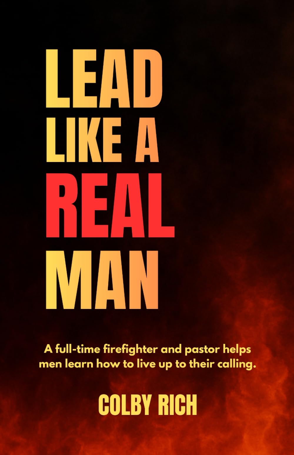 Lead Like a Real Man: A full-time firefighter and pastor helps men learn how to live up to their calling.