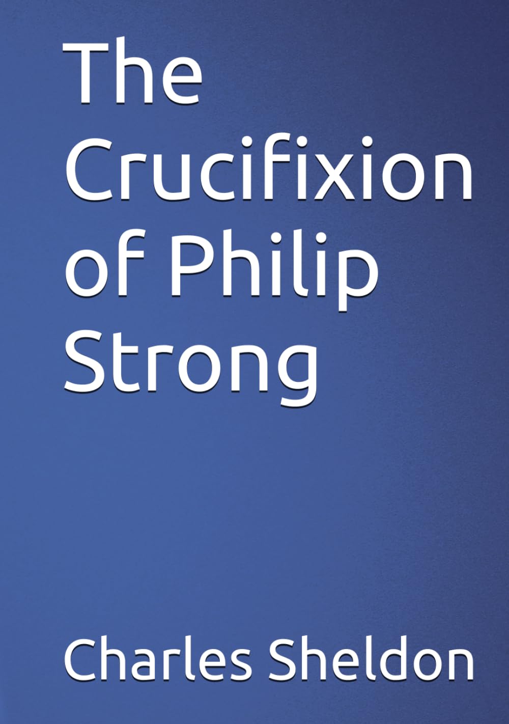 The Crucifixion of Philip Strong (The Works of Rev. Charles M. Sheldon)